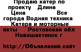 Продаю катер по проекту › Длина ­ 12 › Цена ­ 2 500 000 - Все города Водная техника » Катера и моторные яхты   . Ростовская обл.,Новошахтинск г.